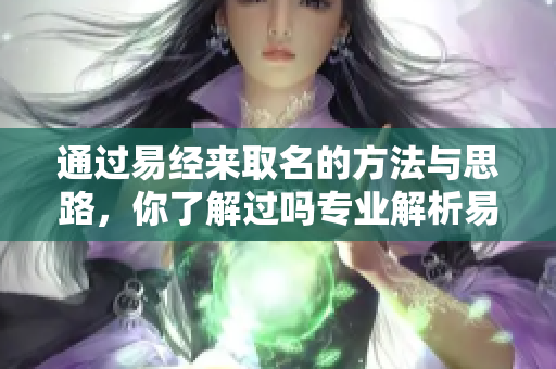 通过易经来取名的方法与思路，你了解过吗专业解析易经取名的奥秘