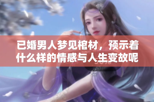 已婚男人梦见棺材，预示着什么样的情感与人生变故呢