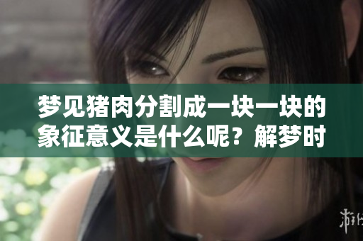 梦见猪肉分割成一块一块的象征意义是什么呢？解梦时需要注意哪些细节呢？