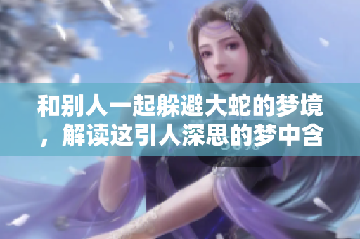 和别人一起躲避大蛇的梦境，解读这引人深思的梦中含义