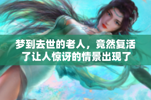 梦到去世的老人，竟然复活了让人惊讶的情景出现了