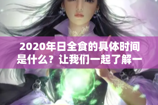 2020年日全食的具体时间是什么？让我们一起了解一下这个现象。