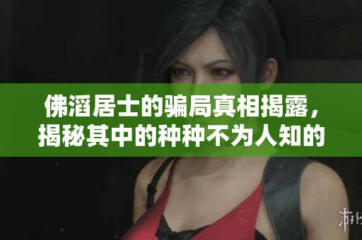 佛滔居士的骗局真相揭露，揭秘其中的种种不为人知的内幕