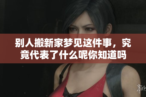 别人搬新家梦见这件事，究竟代表了什么呢你知道吗