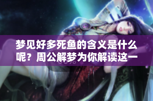 梦见好多死鱼的含义是什么呢？周公解梦为你解读这一现象