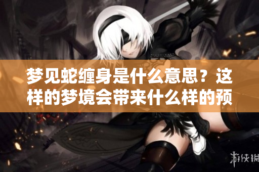 梦见蛇缠身是什么意思？这样的梦境会带来什么样的预兆呢？