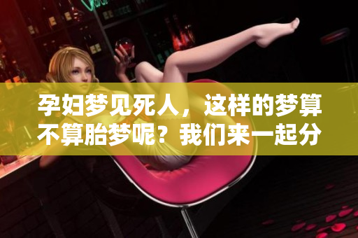 孕妇梦见死人，这样的梦算不算胎梦呢？我们来一起分析一下吧。