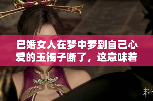 已婚女人在梦中梦到自己心爱的玉镯子断了，这意味着什么呢