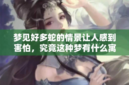 梦见好多蛇的情景让人感到害怕，究竟这种梦有什么寓意呢