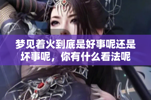 梦见着火到底是好事呢还是坏事呢，你有什么看法呢