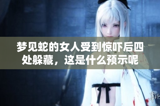 梦见蛇的女人受到惊吓后四处躲藏，这是什么预示呢