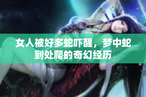 女人被好多蛇吓醒，梦中蛇到处爬的奇幻经历