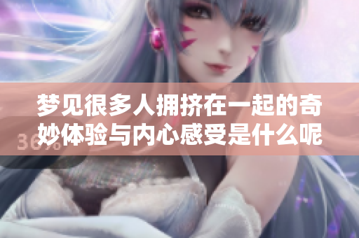 梦见很多人拥挤在一起的奇妙体验与内心感受是什么呢