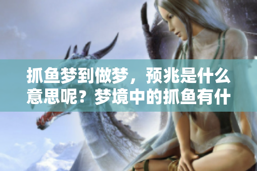 抓鱼梦到做梦，预兆是什么意思呢？梦境中的抓鱼有什么特别的含义？