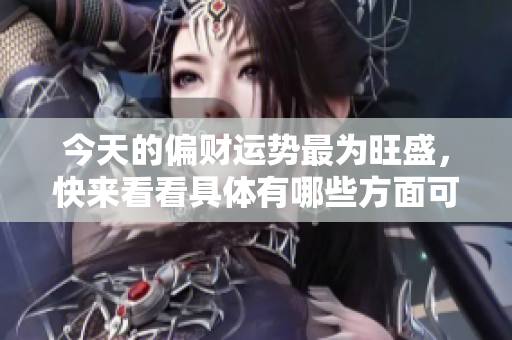 今天的偏财运势最为旺盛，快来看看具体有哪些方面可以大展宏图吧