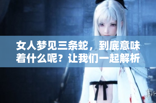 女人梦见三条蛇，到底意味着什么呢？让我们一起解析这个梦境的深层含义。