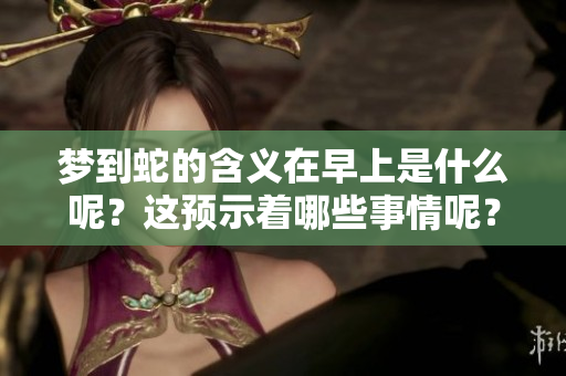 梦到蛇的含义在早上是什么呢？这预示着哪些事情呢？