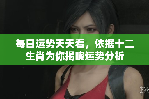 每日运势天天看，依据十二生肖为你揭晓运势分析