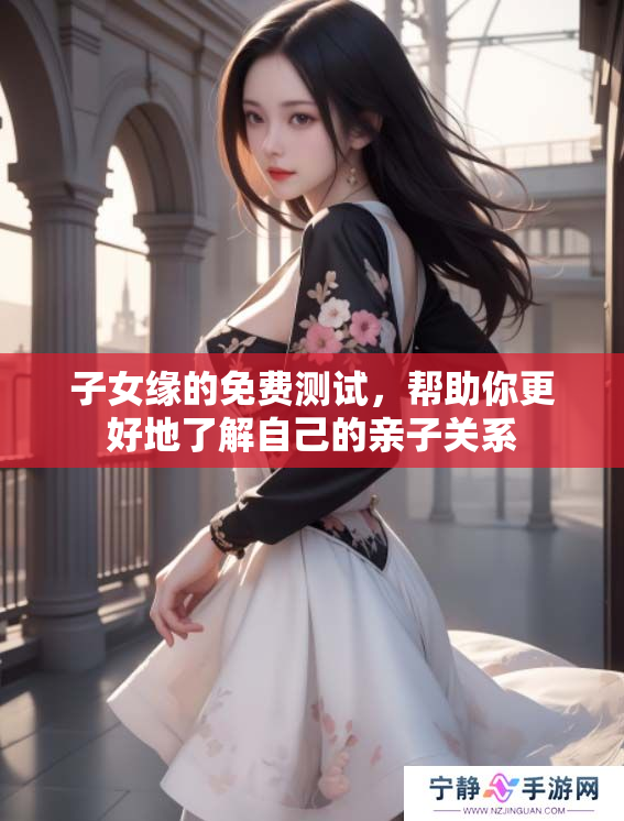 子女缘的免费测试，帮助你更好地了解自己的亲子关系