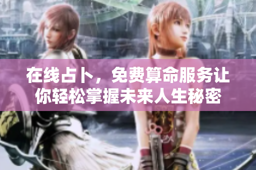 在线占卜，免费算命服务让你轻松掌握未来人生秘密