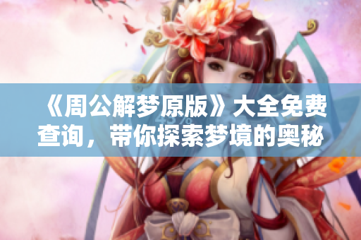 《周公解梦原版》大全免费查询，带你探索梦境的奥秘与启示
