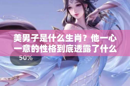 美男子是什么生肖？他一心一意的性格到底透露了什么秘密呢