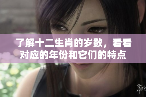 了解十二生肖的岁数，看看对应的年份和它们的特点