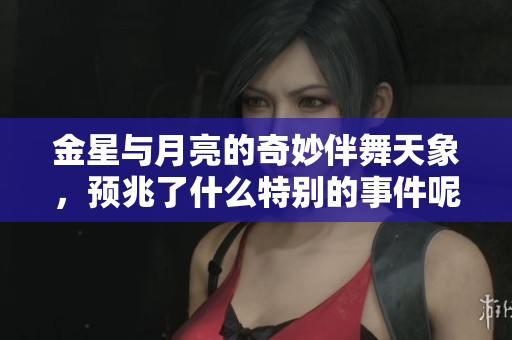 金星与月亮的奇妙伴舞天象，预兆了什么特别的事件呢