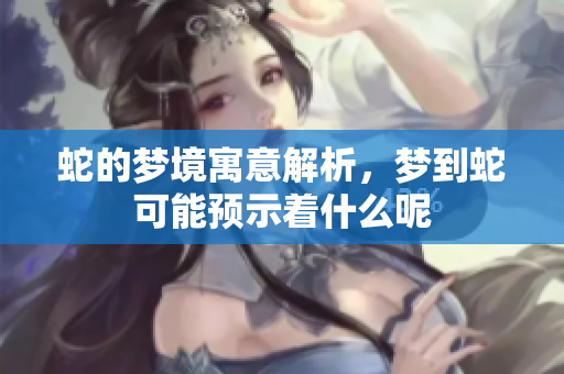 蛇的梦境寓意解析，梦到蛇可能预示着什么呢