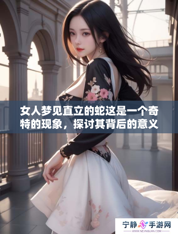 女人梦见直立的蛇这是一个奇特的现象，探讨其背后的意义与象征