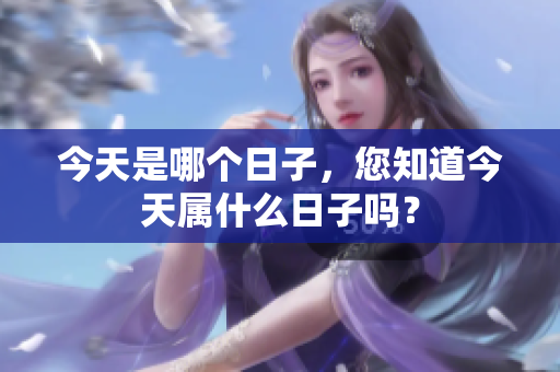 今天是哪个日子，您知道今天属什么日子吗？