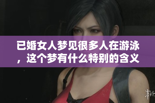 已婚女人梦见很多人在游泳，这个梦有什么特别的含义与寓意吗