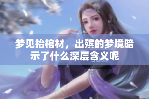 梦见抬棺材，出殡的梦境暗示了什么深层含义呢