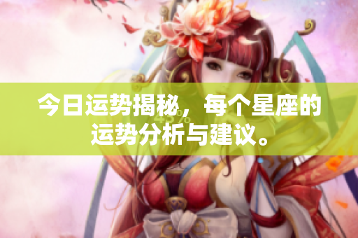 今日运势揭秘，每个星座的运势分析与建议。