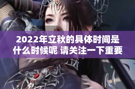 2022年立秋的具体时间是什么时候呢 请关注一下重要的节气变化吧