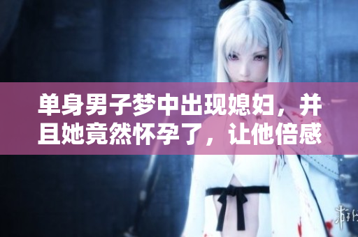 单身男子梦中出现媳妇，并且她竟然怀孕了，让他倍感惊喜与期待