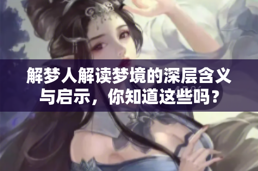 解梦人解读梦境的深层含义与启示，你知道这些吗？