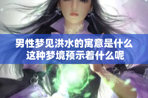 男性梦见洪水的寓意是什么 这种梦境预示着什么呢