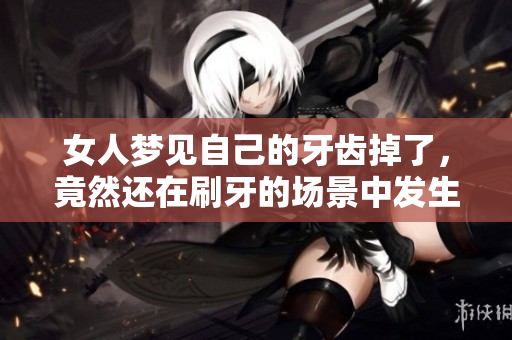 女人梦见自己的牙齿掉了，竟然还在刷牙的场景中发生