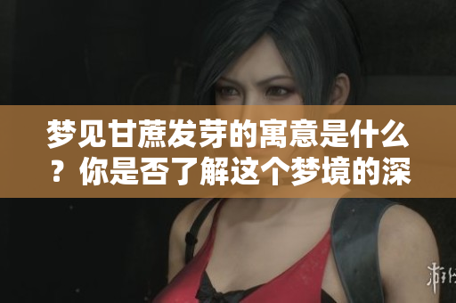 梦见甘蔗发芽的寓意是什么？你是否了解这个梦境的深层含义？