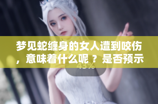 梦见蛇缠身的女人遭到咬伤，意味着什么呢 ？是否预示着潜在的危机呢？