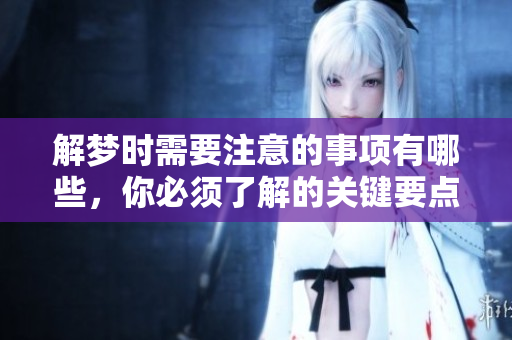 解梦时需要注意的事项有哪些，你必须了解的关键要点是什么