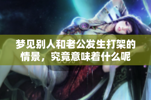 梦见别人和老公发生打架的情景，究竟意味着什么呢