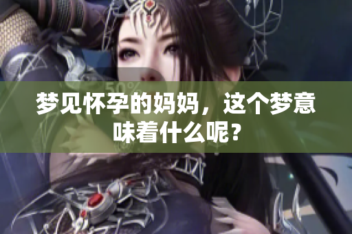 梦见怀孕的妈妈，这个梦意味着什么呢？