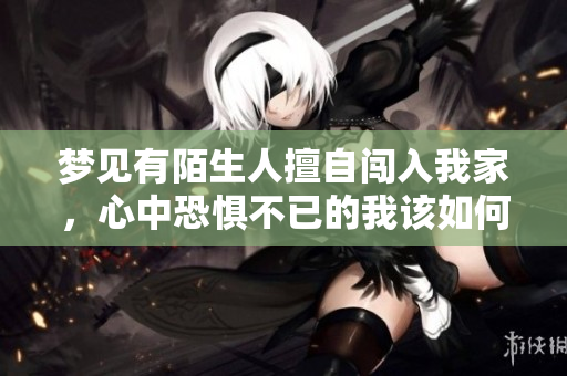 梦见有陌生人擅自闯入我家，心中恐惧不已的我该如何应对呢