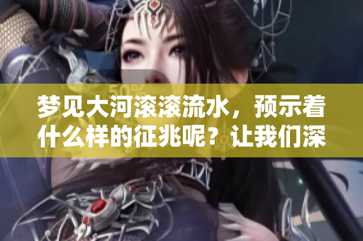 梦见大河滚滚流水，预示着什么样的征兆呢？让我们深入探讨一下。