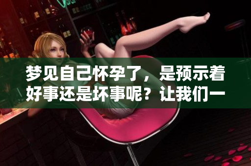 梦见自己怀孕了，是预示着好事还是坏事呢？让我们一起探讨这个问题。