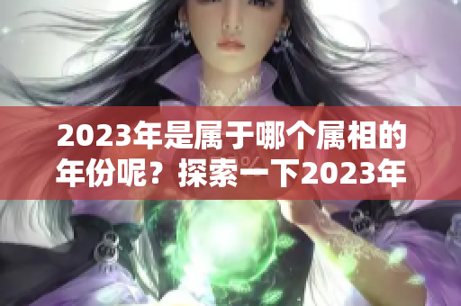 2023年是属于哪个属相的年份呢？探索一下2023年属相是什么年！