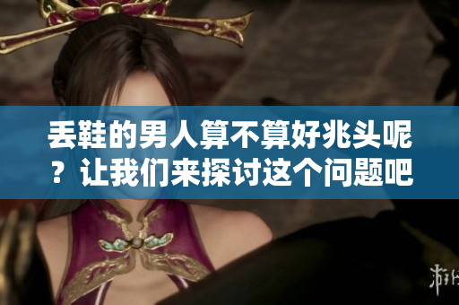 丢鞋的男人算不算好兆头呢？让我们来探讨这个问题吧。