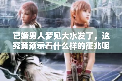 已婚男人梦见大水发了，这究竟预示着什么样的征兆呢
